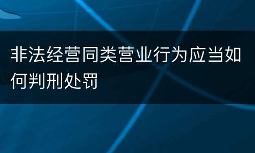 非法经营同类营业行为应当如何判刑处罚