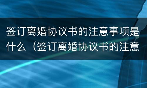 签订离婚协议书的注意事项是什么（签订离婚协议书的注意事项是什么意思）