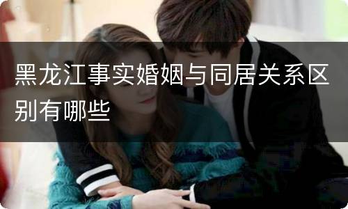 黑龙江事实婚姻与同居关系区别有哪些