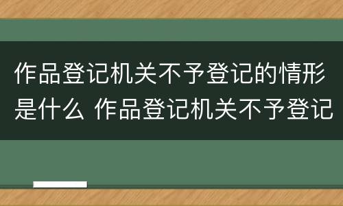 作品登记机关不予登记的情形是什么 作品登记机关不予登记的情形是什么意思
