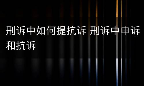 刑诉中如何提抗诉 刑诉中申诉和抗诉