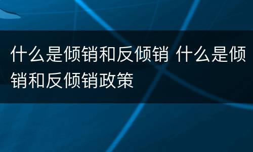 什么是倾销和反倾销 什么是倾销和反倾销政策