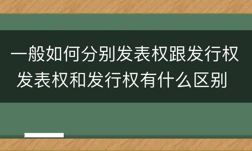 一般如何分别发表权跟发行权 发表权和发行权有什么区别