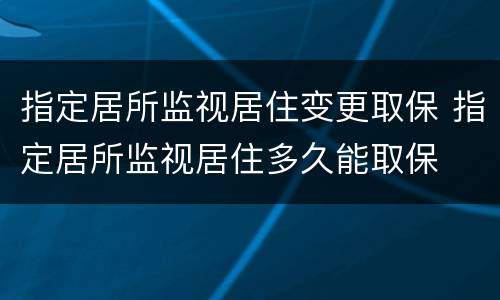 指定居所监视居住变更取保 指定居所监视居住多久能取保