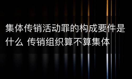 集体传销活动罪的构成要件是什么 传销组织算不算集体