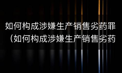 如何构成涉嫌生产销售劣药罪（如何构成涉嫌生产销售劣药罪行为）