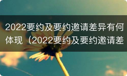 2022要约及要约邀请差异有何体现（2022要约及要约邀请差异有何体现和影响）