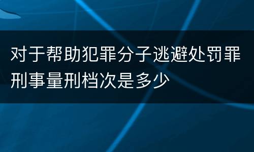 对于帮助犯罪分子逃避处罚罪刑事量刑档次是多少
