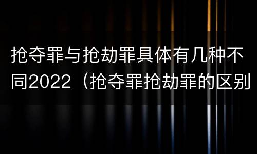 抢夺罪与抢劫罪具体有几种不同2022（抢夺罪抢劫罪的区别）