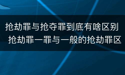 抢劫罪与抢夺罪到底有啥区别 抢劫罪一罪与一般的抢劫罪区别