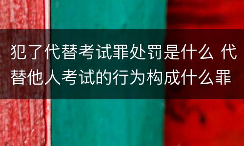 犯了代替考试罪处罚是什么 代替他人考试的行为构成什么罪