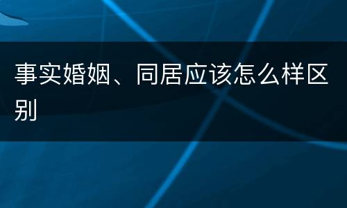 事实婚姻、同居应该怎么样区别