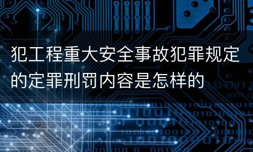 犯工程重大安全事故犯罪规定的定罪刑罚内容是怎样的
