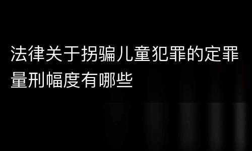 法律关于拐骗儿童犯罪的定罪量刑幅度有哪些