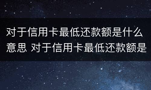 对于信用卡最低还款额是什么意思 对于信用卡最低还款额是什么意思啊