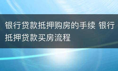 银行贷款抵押购房的手续 银行抵押贷款买房流程