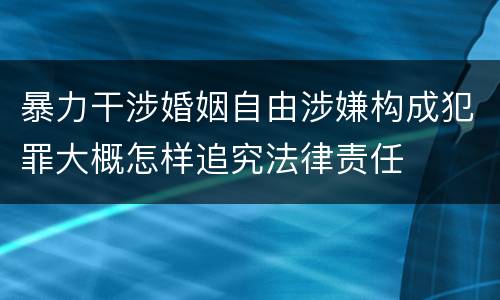 暴力干涉婚姻自由涉嫌构成犯罪大概怎样追究法律责任