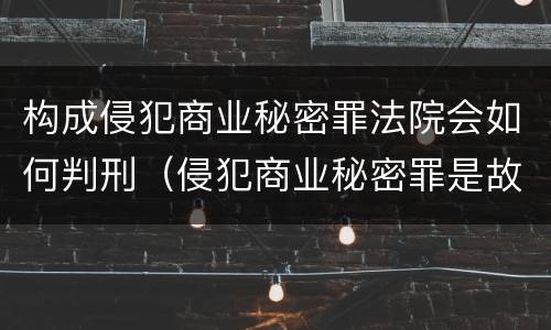 构成侵犯商业秘密罪法院会如何判刑（侵犯商业秘密罪是故意犯罪吗）
