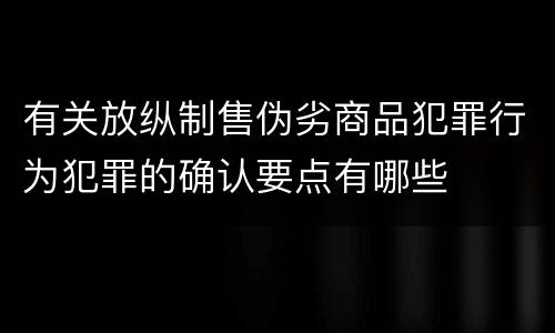 有关放纵制售伪劣商品犯罪行为犯罪的确认要点有哪些