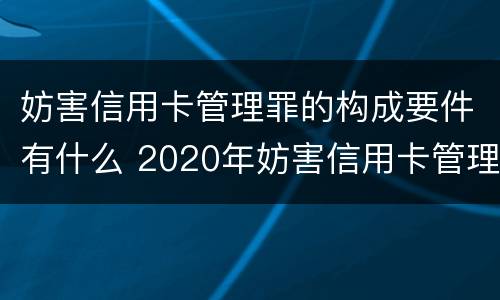 妨害信用卡管理罪的构成要件有什么 2020年妨害信用卡管理罪案例