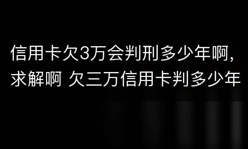 信用卡欠3万会判刑多少年啊，求解啊 欠三万信用卡判多少年