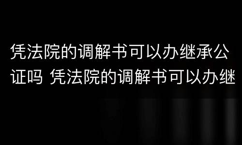 凭法院的调解书可以办继承公证吗 凭法院的调解书可以办继承公证吗要多少钱