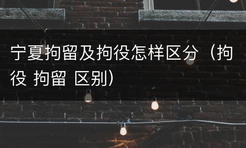 宁夏拘留及拘役怎样区分（拘役 拘留 区别）