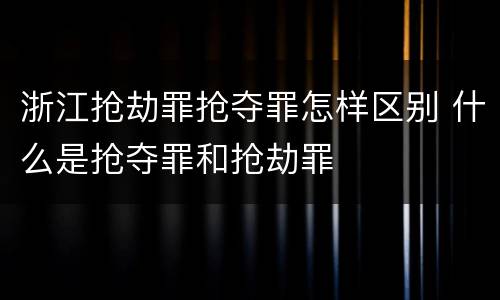 浙江抢劫罪抢夺罪怎样区别 什么是抢夺罪和抢劫罪