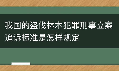 我国的盗伐林木犯罪刑事立案追诉标准是怎样规定