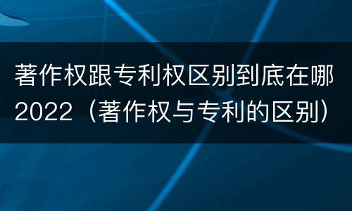 著作权跟专利权区别到底在哪2022（著作权与专利的区别）