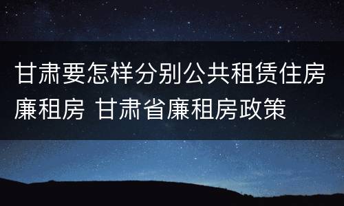 甘肃要怎样分别公共租赁住房廉租房 甘肃省廉租房政策