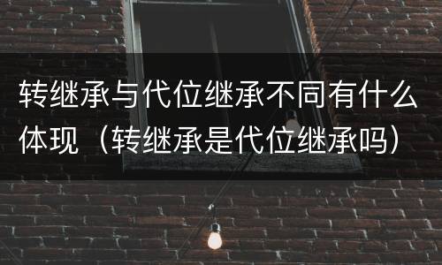 转继承与代位继承不同有什么体现（转继承是代位继承吗）