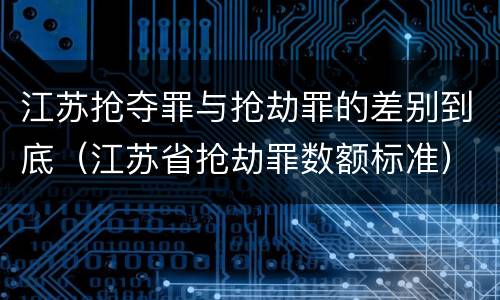 江苏抢夺罪与抢劫罪的差别到底（江苏省抢劫罪数额标准）