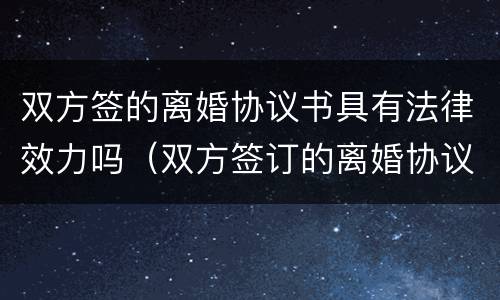 双方签的离婚协议书具有法律效力吗（双方签订的离婚协议书有效吗）