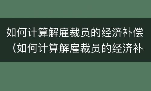 如何计算解雇裁员的经济补偿（如何计算解雇裁员的经济补偿金额）