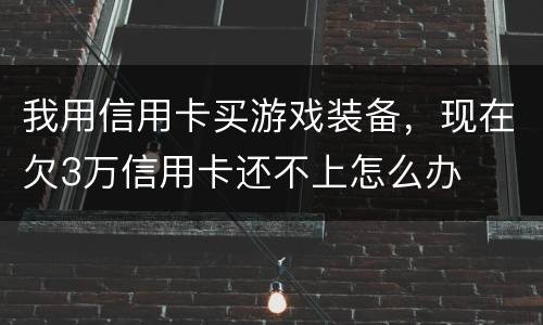 我用信用卡买游戏装备，现在欠3万信用卡还不上怎么办