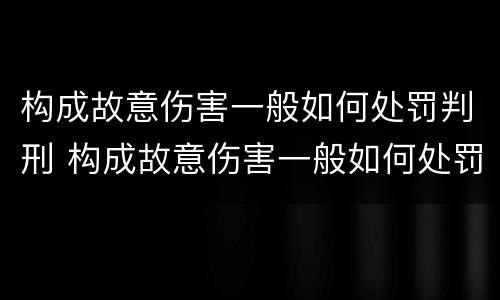 构成故意伤害一般如何处罚判刑 构成故意伤害一般如何处罚判刑的