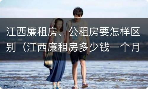 江西廉租房、公租房要怎样区别（江西廉租房多少钱一个月）