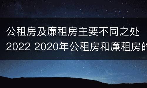 公租房及廉租房主要不同之处2022 2020年公租房和廉租房的区别