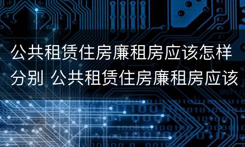 公共租赁住房廉租房应该怎样分别 公共租赁住房廉租房应该怎样分别购买