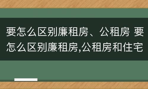 要怎么区别廉租房、公租房 要怎么区别廉租房,公租房和住宅