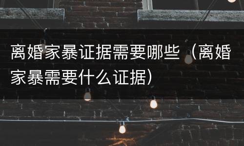 离婚家暴证据需要哪些（离婚家暴需要什么证据）