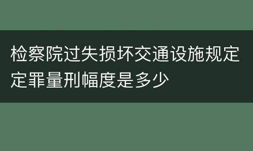 检察院过失损坏交通设施规定定罪量刑幅度是多少