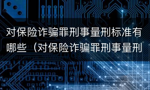 对保险诈骗罪刑事量刑标准有哪些（对保险诈骗罪刑事量刑标准有哪些要求）