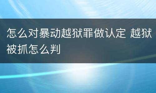 怎么对暴动越狱罪做认定 越狱被抓怎么判
