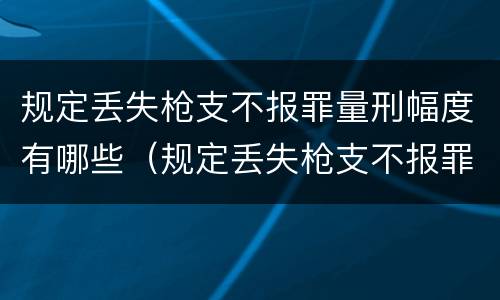 规定丢失枪支不报罪量刑幅度有哪些（规定丢失枪支不报罪量刑幅度有哪些情形）