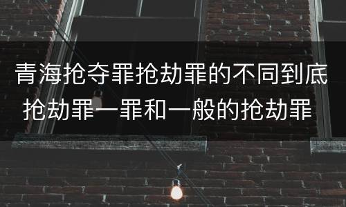 青海抢夺罪抢劫罪的不同到底 抢劫罪一罪和一般的抢劫罪