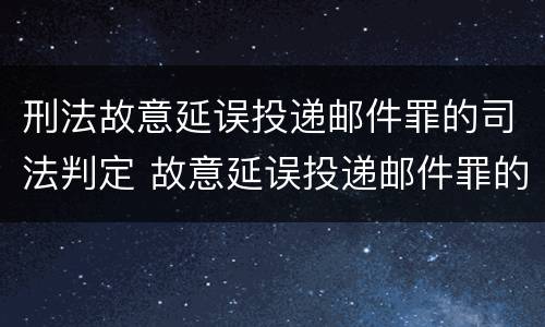 刑法故意延误投递邮件罪的司法判定 故意延误投递邮件罪的立案标准