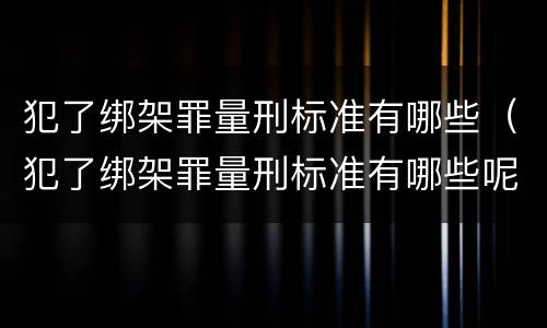 犯了绑架罪量刑标准有哪些（犯了绑架罪量刑标准有哪些呢）