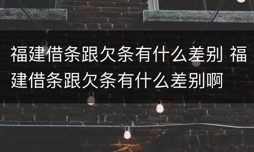 福建借条跟欠条有什么差别 福建借条跟欠条有什么差别啊